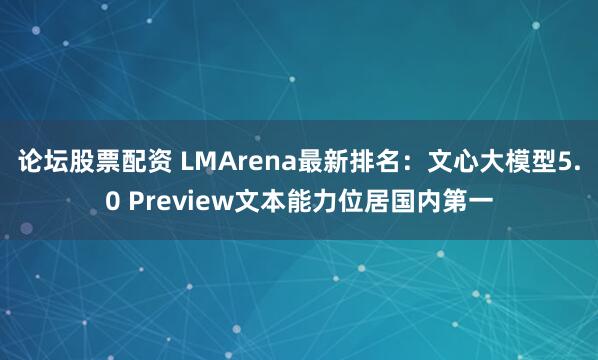 论坛股票配资 LMArena最新排名：文心大模型5.0 Preview文本能力位居国内第一