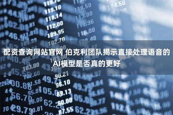 配资查询网站官网 伯克利团队揭示直接处理语音的AI模型是否真的更好