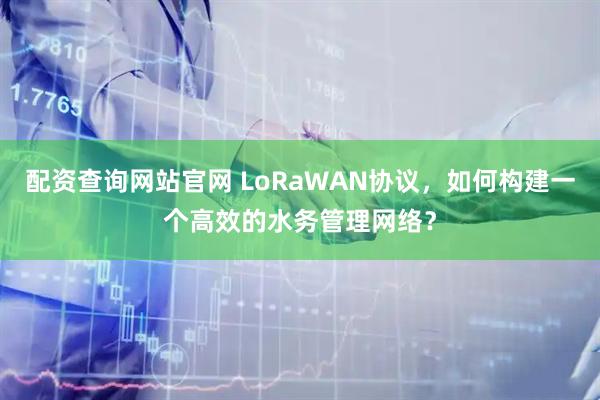 配资查询网站官网 LoRaWAN协议，如何构建一个高效的水务管理网络？