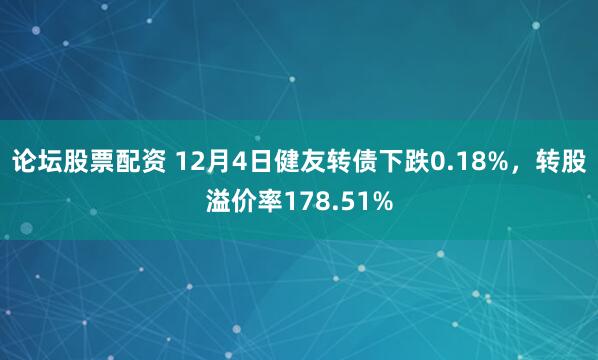论坛股票配资 12月4日健友转债下跌0.18%，转股溢价率178.51%