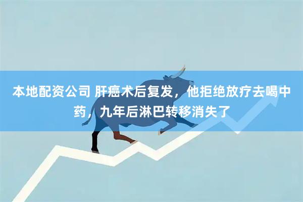 本地配资公司 肝癌术后复发，他拒绝放疗去喝中药，九年后淋巴转移消失了