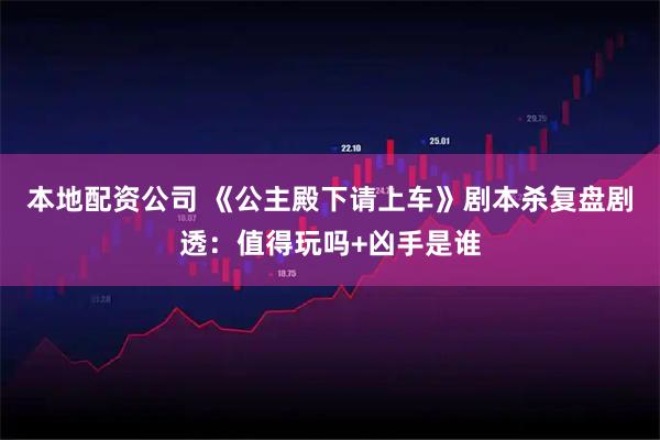 本地配资公司 《公主殿下请上车》剧本杀复盘剧透：值得玩吗+凶手是谁