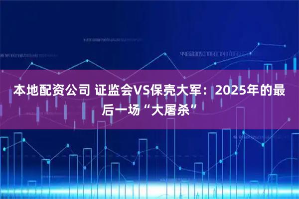 本地配资公司 证监会VS保壳大军：2025年的最后一场“大屠杀”