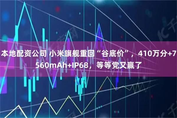 本地配资公司 小米旗舰重回“谷底价”，410万分+7560mAh+IP68，等等党又赢了