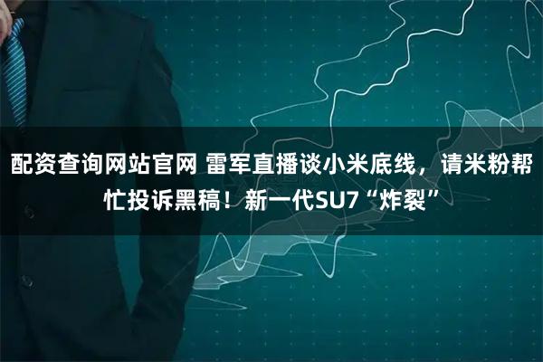 配资查询网站官网 雷军直播谈小米底线，请米粉帮忙投诉黑稿！新一代SU7“炸裂”