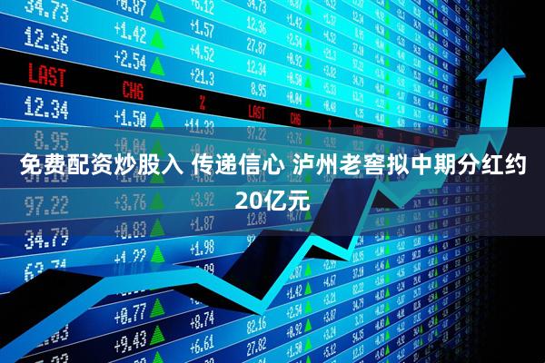 免费配资炒股入 传递信心 泸州老窖拟中期分红约20亿元
