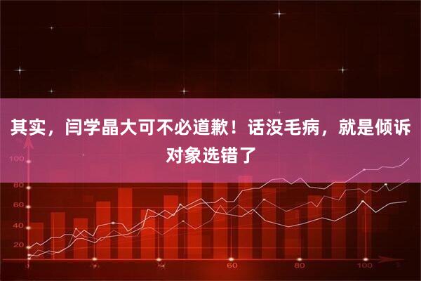 其实，闫学晶大可不必道歉！话没毛病，就是倾诉对象选错了