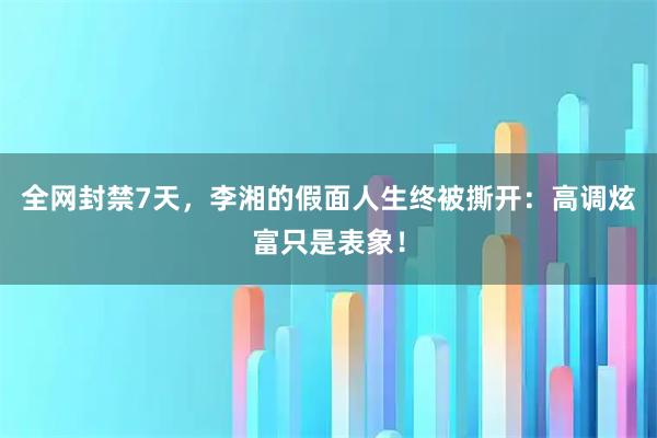 全网封禁7天，李湘的假面人生终被撕开：高调炫富只是表象！