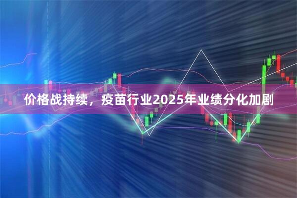 价格战持续，疫苗行业2025年业绩分化加剧